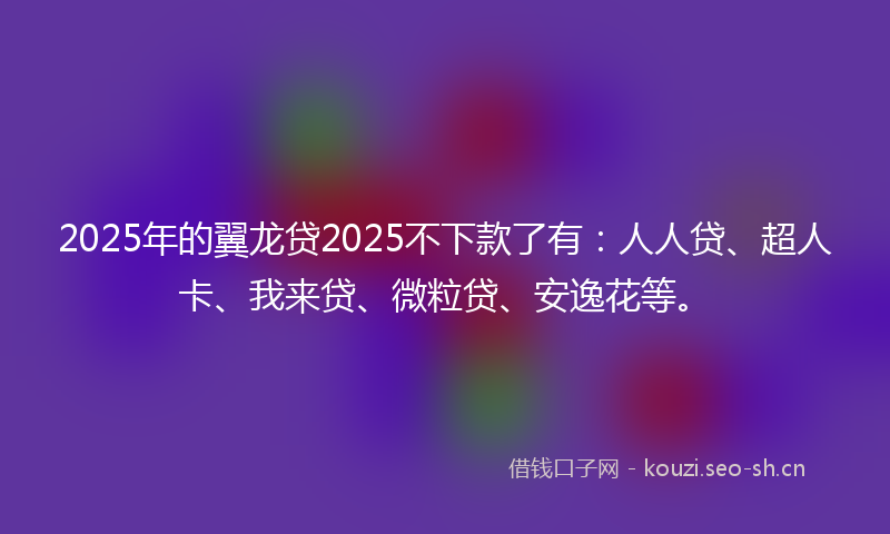 2025年的翼龙贷2025不下款了有：人人贷、超人卡、我来贷、微粒贷、安逸花等。