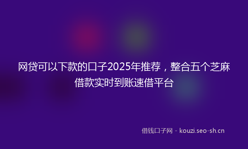 网贷可以下款的口子2025年推荐，整合五个芝麻借款实时到账速借平台