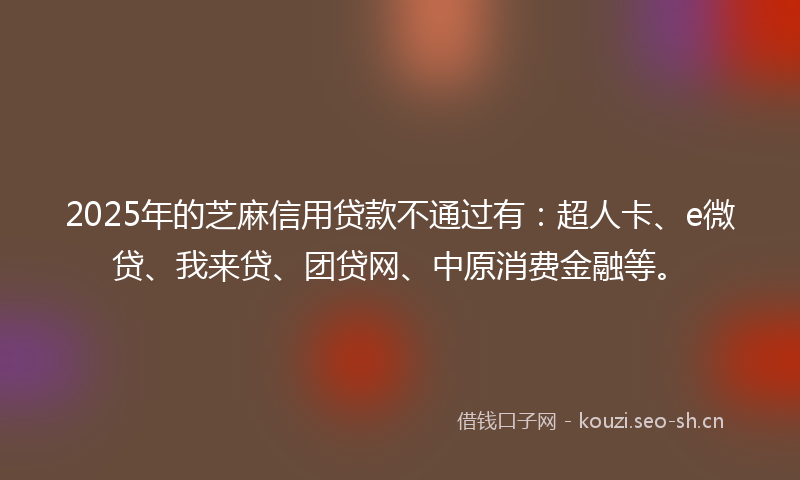 2025年的芝麻信用贷款不通过有：超人卡、e微贷、我来贷、团贷网、中原消费金融等。