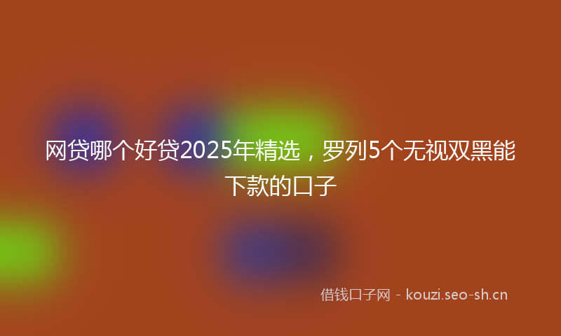 网贷哪个好贷2025年精选，罗列5个无视双黑能下款的口子