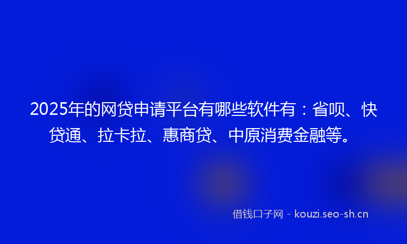 2025年的网贷申请平台有哪些软件有:省呗、快贷通、拉卡拉、惠商贷、中原消费金融等。