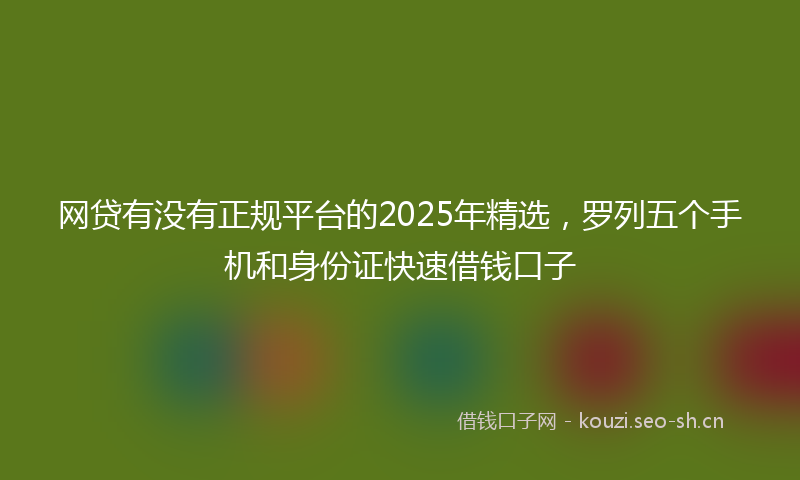网贷有没有正规平台的2025年精选，罗列五个手机和身份证快速借钱口子