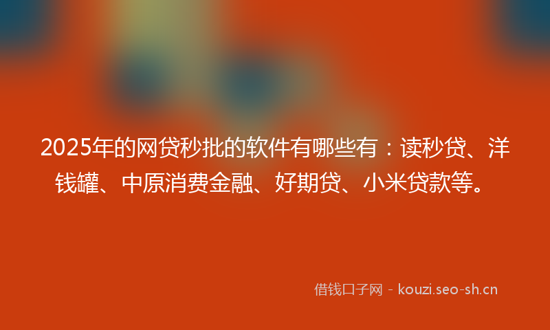 2025年的网贷秒批的软件有哪些有：读秒贷、洋钱罐、中原消费金融、好期贷、小米贷款等。