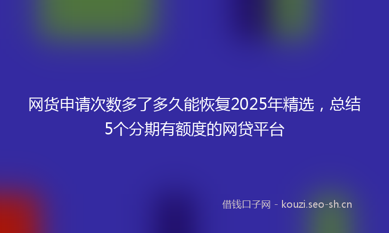 网货申请次数多了多久能恢复2025年精选，总结5个分期有额度的网贷平台