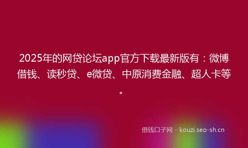 2025年的网贷论坛app官方下载最新版有：微博借钱、读秒贷、e微贷、中原消费金融、超人卡等。