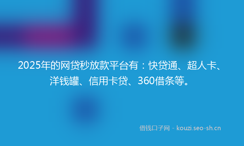 2025年的网贷秒放款平台有：快贷通、超人卡、洋钱罐、信用卡贷、360借条等。