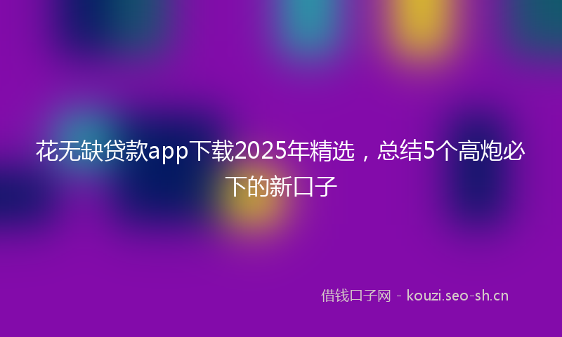 花无缺贷款app下载2025年精选，总结5个高炮必下的新口子