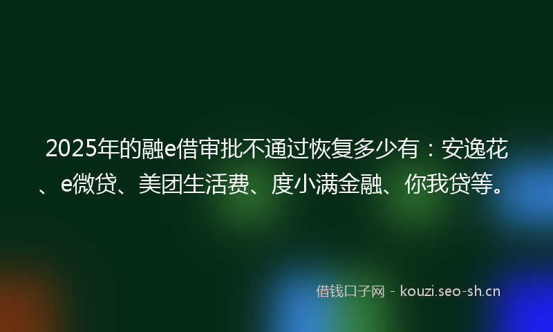 2025年的融e借审批不通过恢复多少有：安逸花、e微贷、美团生活费、度小满金融、你我贷等。