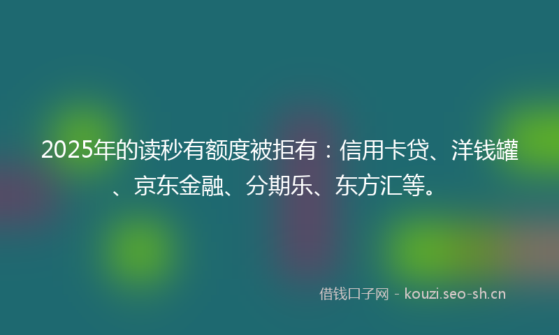 2025年的读秒有额度被拒有：信用卡贷、洋钱罐、京东金融、分期乐、东方汇等。