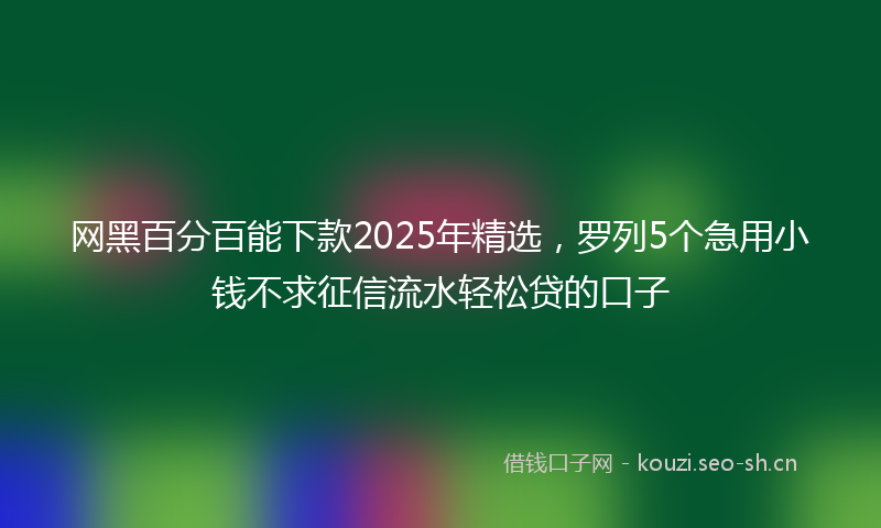 网黑百分百能下款2025年精选，罗列5个急用小钱不求征信流水轻松贷的口子