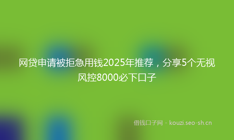 网贷申请被拒急用钱2025年推荐，分享5个无视风控8000必下口子