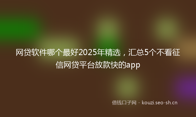 网贷软件哪个最好2025年精选，汇总5个不看征信网贷平台放款快的app