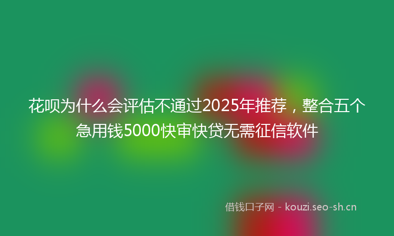 花呗为什么会评估不通过2025年推荐，整合五个急用钱5000快审快贷无需征信软件