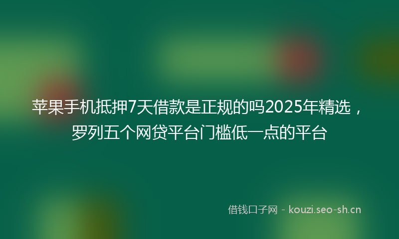 苹果手机抵押7天借款是正规的吗2025年精选，罗列五个网贷平台门槛低一点的平台