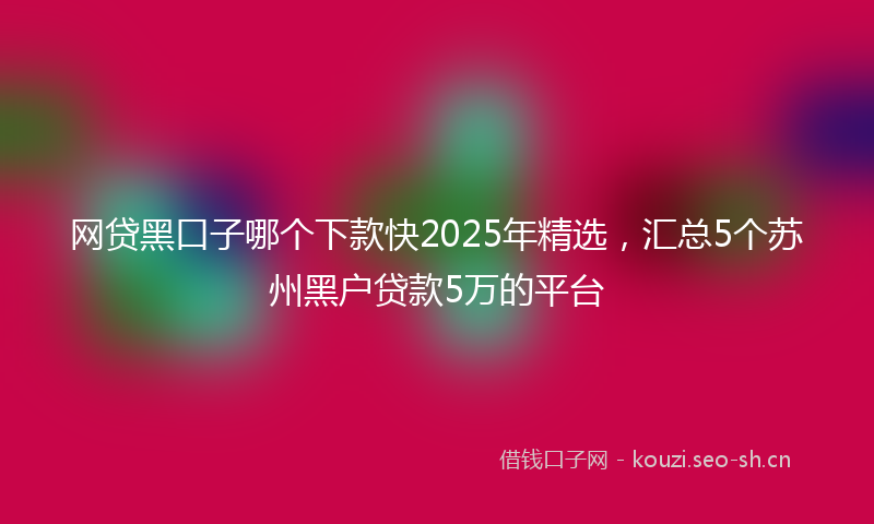 网贷黑口子哪个下款快2025年精选，汇总5个苏州黑户贷款5万的平台