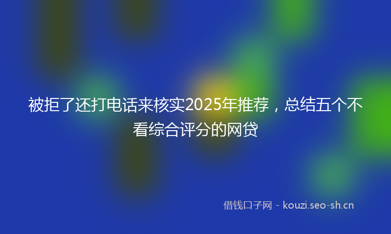 被拒了还打电话来核实2025年推荐，总结五个不看综合评分的网贷