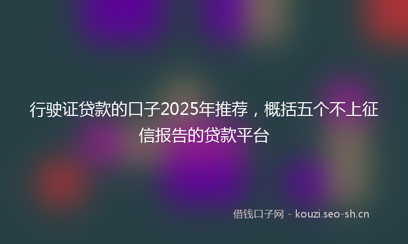 行驶证贷款的口子2025年推荐，概括五个不上征信报告的贷款平台