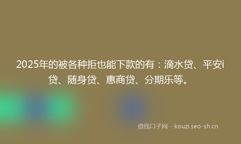 2025年的被各种拒也能下款的有:滴水贷、平安i贷、随身贷、惠商贷、分期乐等。