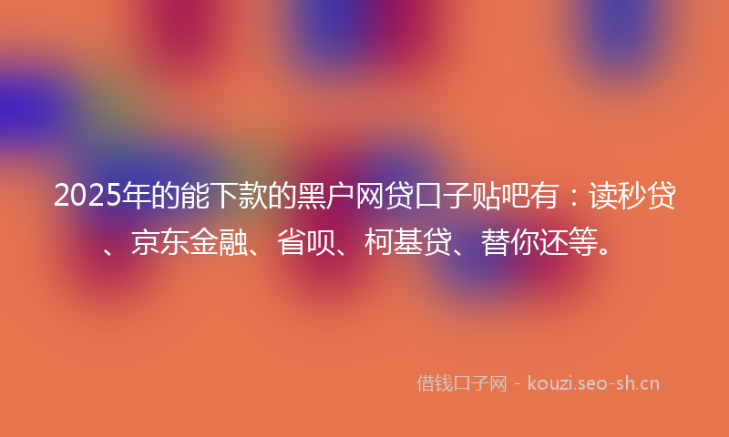 2025年的能下款的黑户网贷口子贴吧有：读秒贷、京东金融、省呗、柯基贷、替你还等。