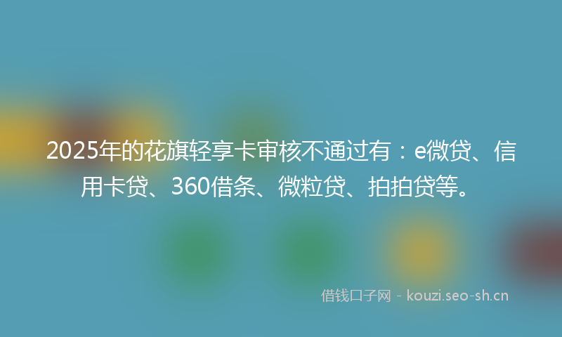 2025年的花旗轻享卡审核不通过有：e微贷、信用卡贷、360借条、微粒贷、拍拍贷等。