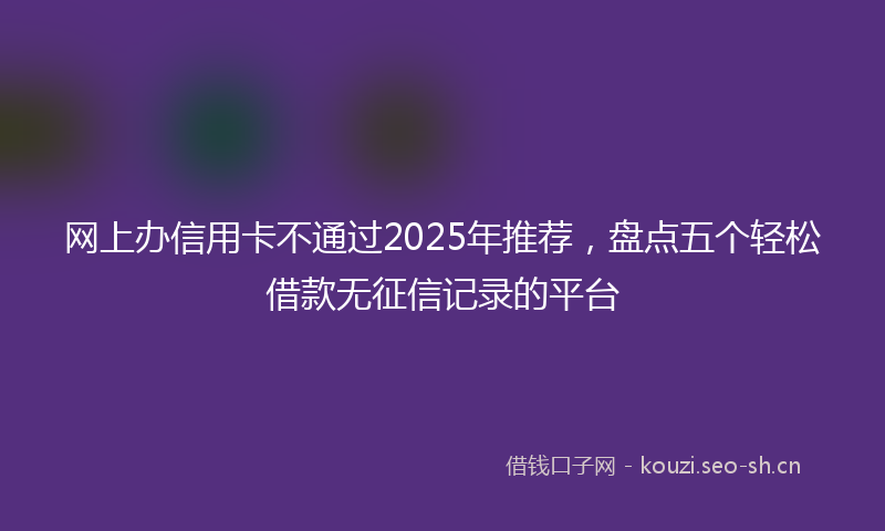 网上办信用卡不通过2025年推荐，盘点五个轻松借款无征信记录的平台