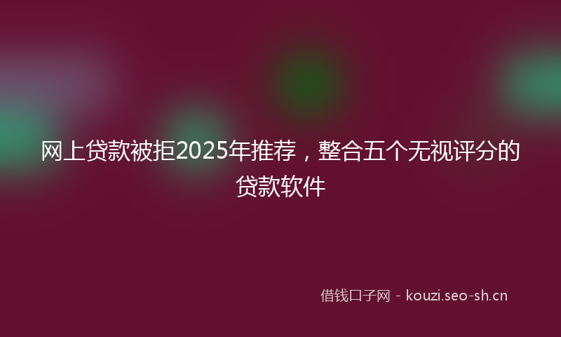 网上贷款被拒2025年推荐，整合五个无视评分的贷款软件