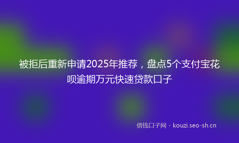 被拒后重新申请2025年推荐，盘点5个支付宝花呗逾期万元快速贷款口子