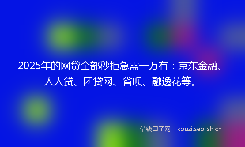 2025年的网贷全部秒拒急需一万有:京东金融、人人贷、团贷网、省呗、融逸花等。
