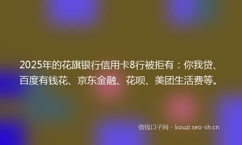 2025年的花旗银行信用卡8行被拒有：你我贷、百度有钱花、京东金融、花呗、美团生活费等。
