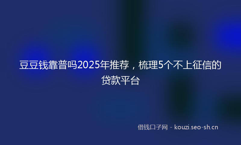 豆豆钱靠普吗2025年推荐，梳理5个不上征信的贷款平台