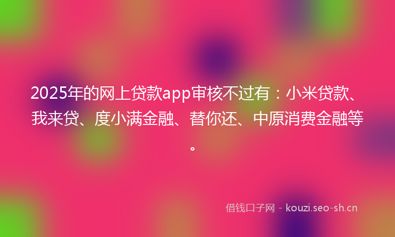 2025年的网上贷款app审核不过有:小米贷款、我来贷、度小满金融、替你还、中原消费金融等。