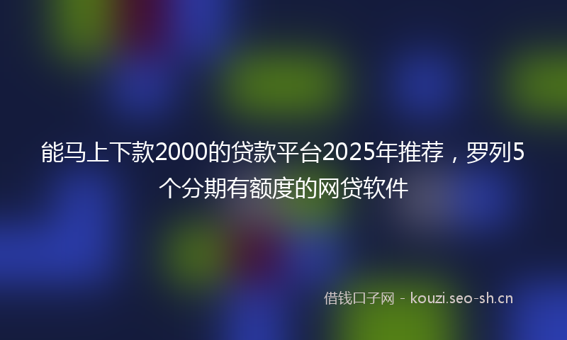 能马上下款2000的贷款平台2025年推荐，罗列5个分期有额度的网贷软件