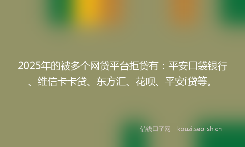 2025年的被多个网贷平台拒贷有：平安口袋银行、维信卡卡贷、东方汇、花呗、平安i贷等。
