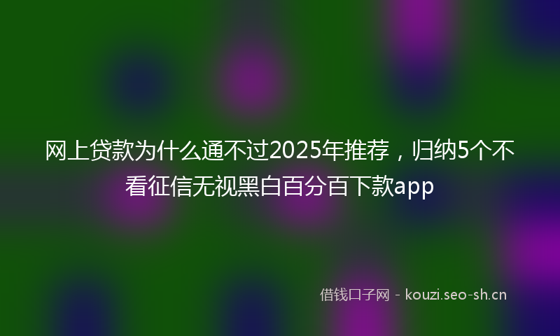 网上贷款为什么通不过2025年推荐，归纳5个不看征信无视黑白百分百下款app