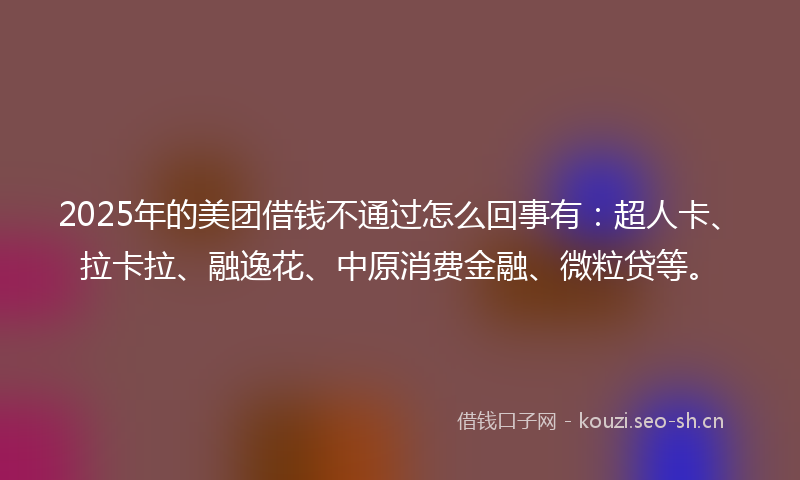 2025年的美团借钱不通过怎么回事有：超人卡、拉卡拉、融逸花、中原消费金融、微粒贷等。