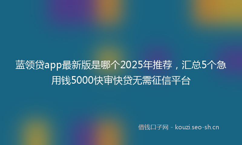 蓝领贷app最新版是哪个2025年推荐，汇总5个急用钱5000快审快贷无需征信平台