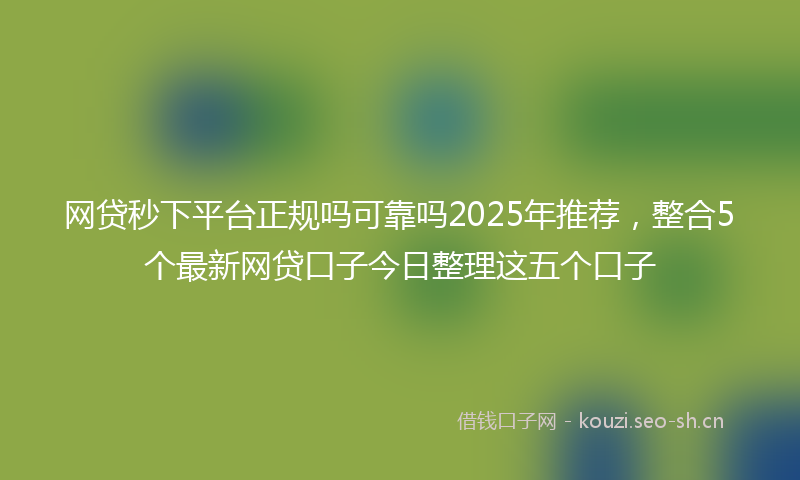 网贷秒下平台正规吗可靠吗2025年推荐，整合5个最新网贷口子今日整理这五个口子