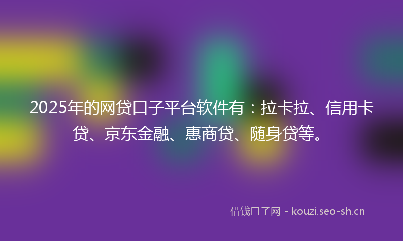 2025年的网贷口子平台软件有：拉卡拉、信用卡贷、京东金融、惠商贷、随身贷等。