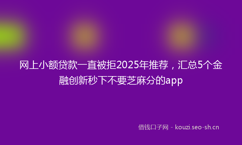 网上小额贷款一直被拒2025年推荐，汇总5个金融创新秒下不要芝麻分的app