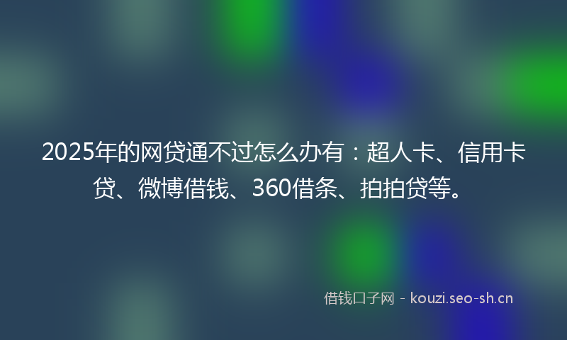 2025年的网贷通不过怎么办有：超人卡、信用卡贷、微博借钱、360借条、拍拍贷等。