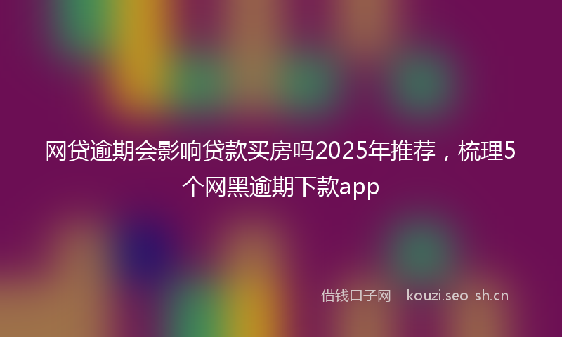 网贷逾期会影响贷款买房吗2025年推荐，梳理5个网黑逾期下款app