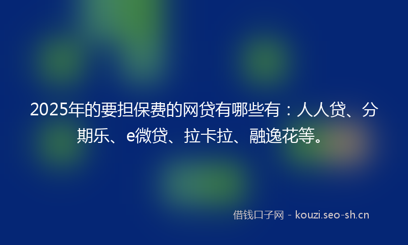 2025年的要担保费的网贷有哪些有：人人贷、分期乐、e微贷、拉卡拉、融逸花等。
