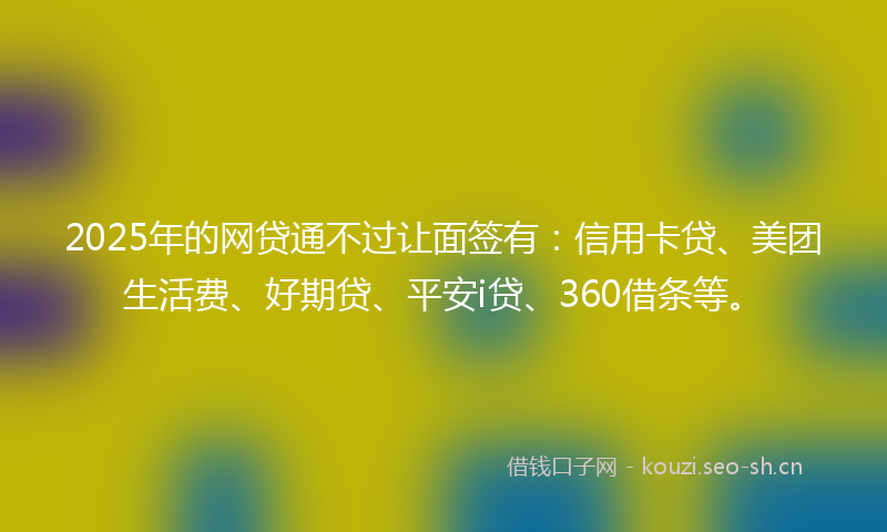 2025年的网贷通不过让面签有：信用卡贷、美团生活费、好期贷、平安i贷、360借条等。