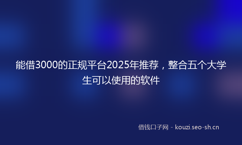 能借3000的正规平台2025年推荐,整合五个大学生可以使用的软件