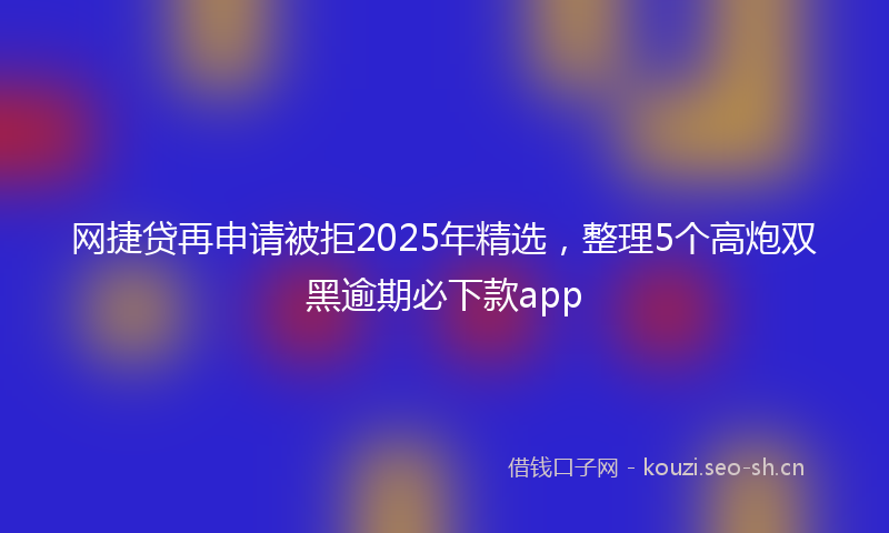 网捷贷再申请被拒2025年精选,整理5个高炮双黑逾期必下款app