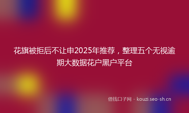 花旗被拒后不让申2025年推荐，整理五个无视逾期大数据花户黑户平台