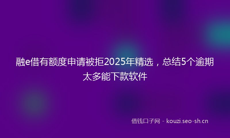 融e借有额度申请被拒2025年精选，总结5个逾期太多能下款软件