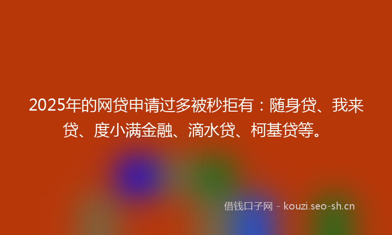 2025年的网贷申请过多被秒拒有:随身贷、我来贷、度小满金融、滴水贷、柯基贷等。
