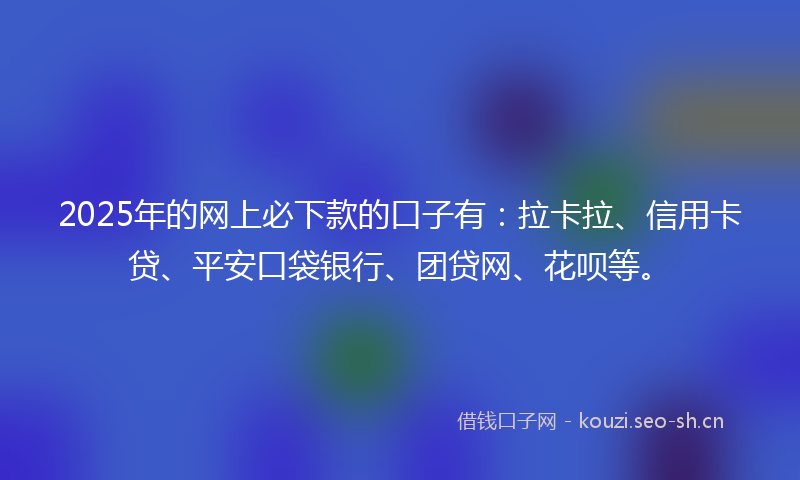 2025年的网上必下款的口子有：拉卡拉、信用卡贷、平安口袋银行、团贷网、花呗等。