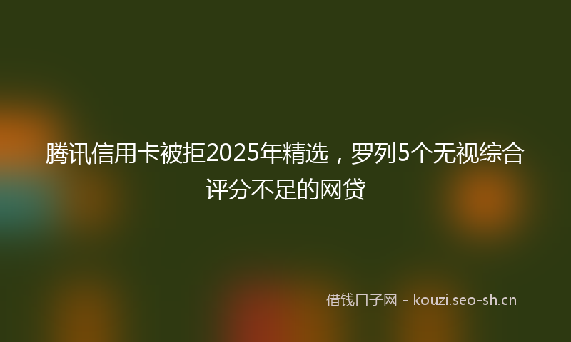 腾讯信用卡被拒2025年精选，罗列5个无视综合评分不足的网贷